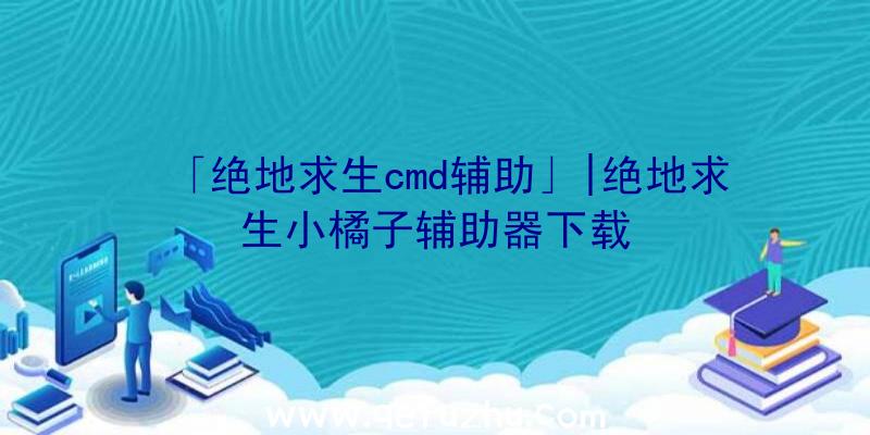 「绝地求生cmd辅助」|绝地求生小橘子辅助器下载